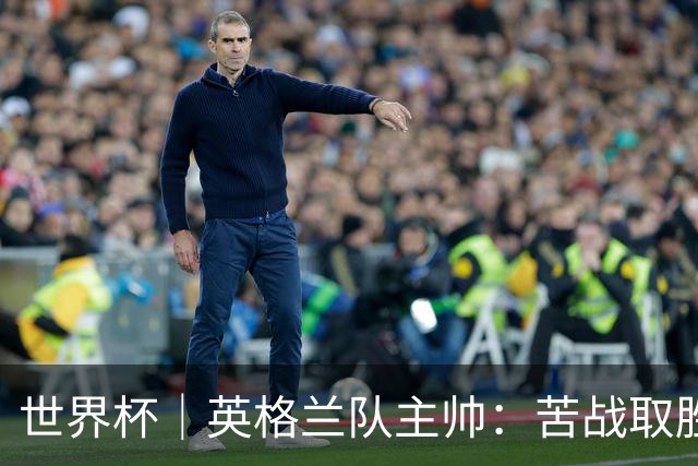 世界杯｜英格兰队主帅：苦战取胜有助于淘汰赛