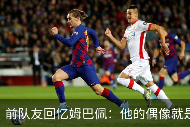 前队友回忆姆巴佩：他的偶像就是C罗，经常看C罗视频+模仿C罗庆祝