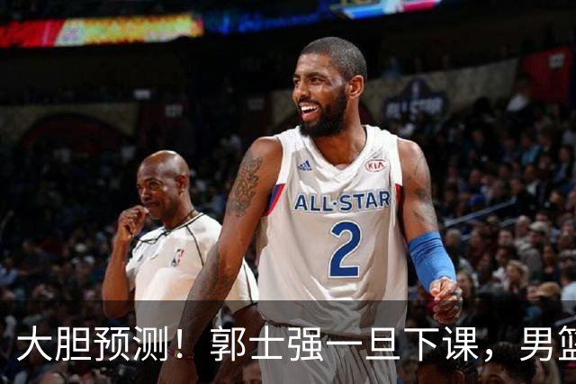 大胆预测！郭士强一旦下课，男篮新主帅99％在以下会在这三人之间产生