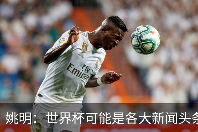 姚明：世界杯可能是各大新闻头条 但篮球在中国受欢迎程度可以比肩足球