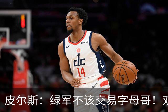 皮尔斯：绿军不该交易字母哥！双探花是赢球组合没必要拆散