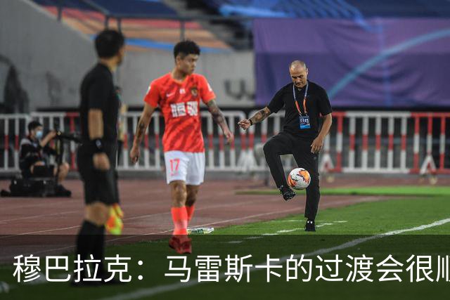 穆巴拉克：马雷斯卡的过渡会很顺利 他的到来将是一笔宝贵的财富