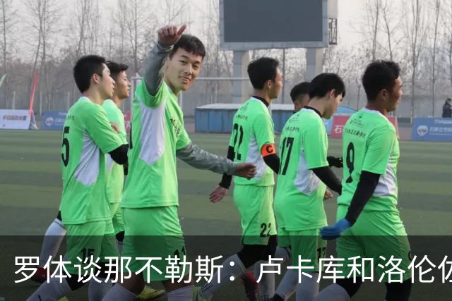 罗体谈那不勒斯：卢卡库和洛伦佐的未来不确定 霍伊伦是绝对核心