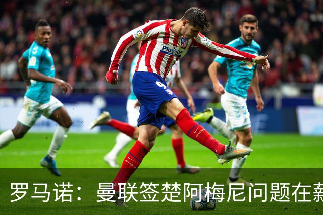 罗马诺：曼联签楚阿梅尼问题在薪资 红魔枪手都非常看好斯科特