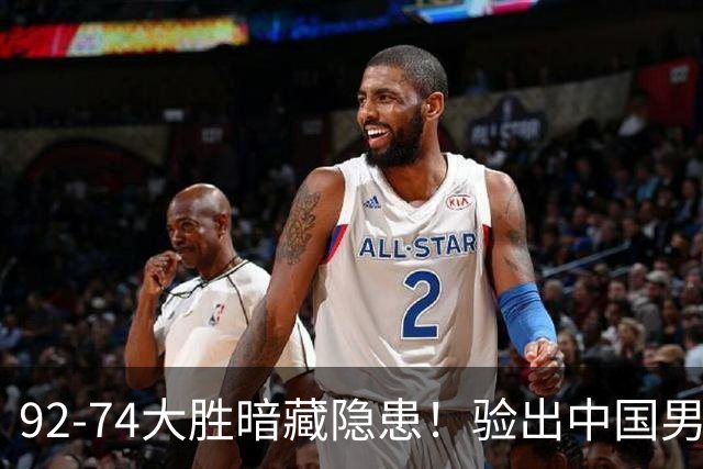 92-74大胜暗藏隐患！验出中国男篮最大水货，郭士强大概率直接弃用